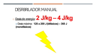 DESFIBRILADORMANUAL
 Dosisde energía: 2 J/kg – 4 J/kg
🞑 Dosismáxima: 120 a 200 J(bifásicos) – 360 J
(monofásicos)
 
