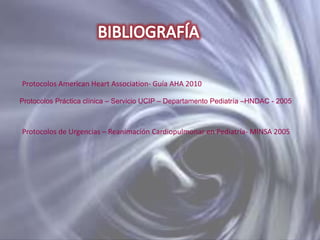 Protocolos American Heart Association- Guía AHA 2010
Protocolos Práctica clínica – Servicio UCIP – Departamento Pediatría –HNDAC - 2005

Protocolos de Urgencias – Reanimación Cardiopulmonar en Pediatría- MINSA 2005

 