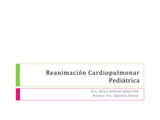 Reanimación Cardiopulmonar
Pediátrica
Dra. Abisai Arellano Tejeda R1P
Asesora: Dra. Spíndola Salazar
 