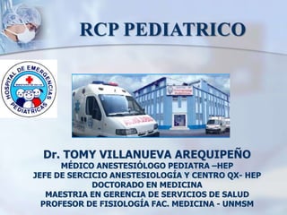 Dr. TOMY VILLANUEVA AREQUIPEÑO
MÉDICO ANESTESIÓLOGO PEDIATRA –HEP
JEFE DE SERCICIO ANESTESIOLOGÍA Y CENTRO QX- HEP
DOCTORADO EN MEDICINA
MAESTRIA EN GERENCIA DE SERVICIOS DE SALUD
PROFESOR DE FISIOLOGÍA FAC. MEDICINA - UNMSM
 