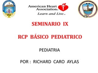 SEMINARIO IX
RCP BÁSICO PEDIATRICO
PEDIATRIA
POR : RICHARD CARO AYLAS

 