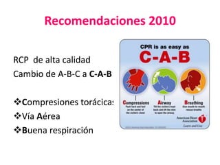 Recomendaciones 2010
RCP de alta calidad
Cambio de A-B-C a C-A-B
Compresiones torácicas
Vía Aérea
Buena respiración

 