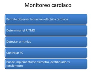 Monitoreo cardíaco
Permite observar la función eléctrica cardíaca
Determinar el RITMO
Detectar arritmias
Controlar FC
Puede implementarse oxímetro, desfibrilador y
tensiómetro

 