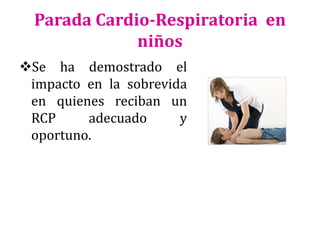 Parada Cardio-Respiratoria en
niños
Se ha demostrado el
impacto en la sobrevida
en quienes reciban un
RCP
adecuado
y
oportuno.

 