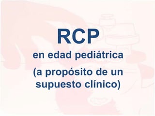 RCP
en edad pediátrica
(a propósito de un
supuesto clínico)
 