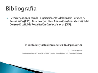  Recomendaciones para la Resucitación 2015 del Consejo Europeo de
Resucitación (ERC). Resumen Ejecutivo. Traducción oficial al español del
Consejo Español de Resucitación Cardiopulmonar (CER).
 