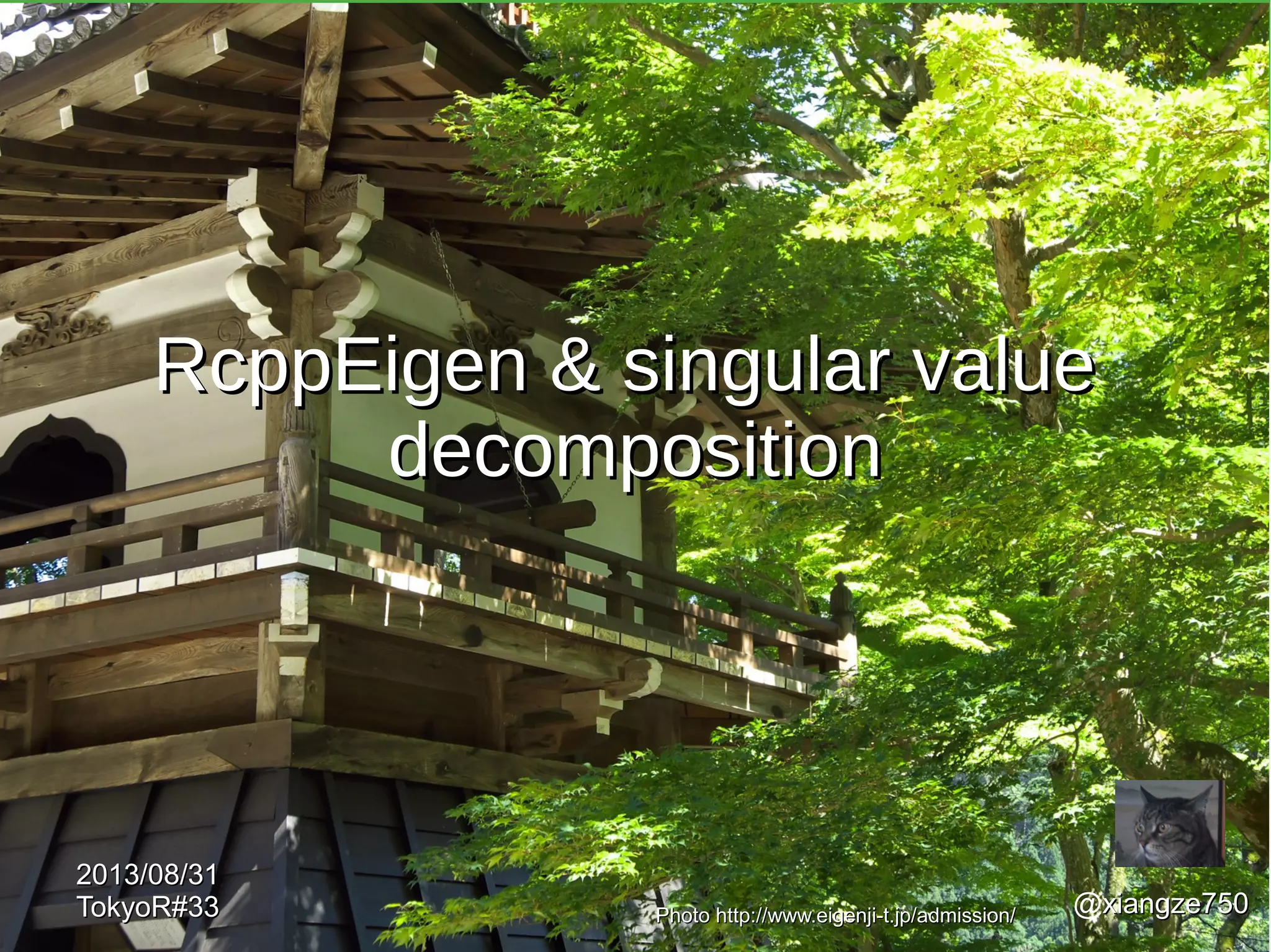 RcppEigen & singular valueRcppEigen & singular value
decompositiondecomposition
@xiangze750xiangze750
2013/08/312013/08/31
TokyoR#33TokyoR#33 Photo http://www.eigenji-t.jp/admission/Photo http://www.eigenji-t.jp/admission/
 