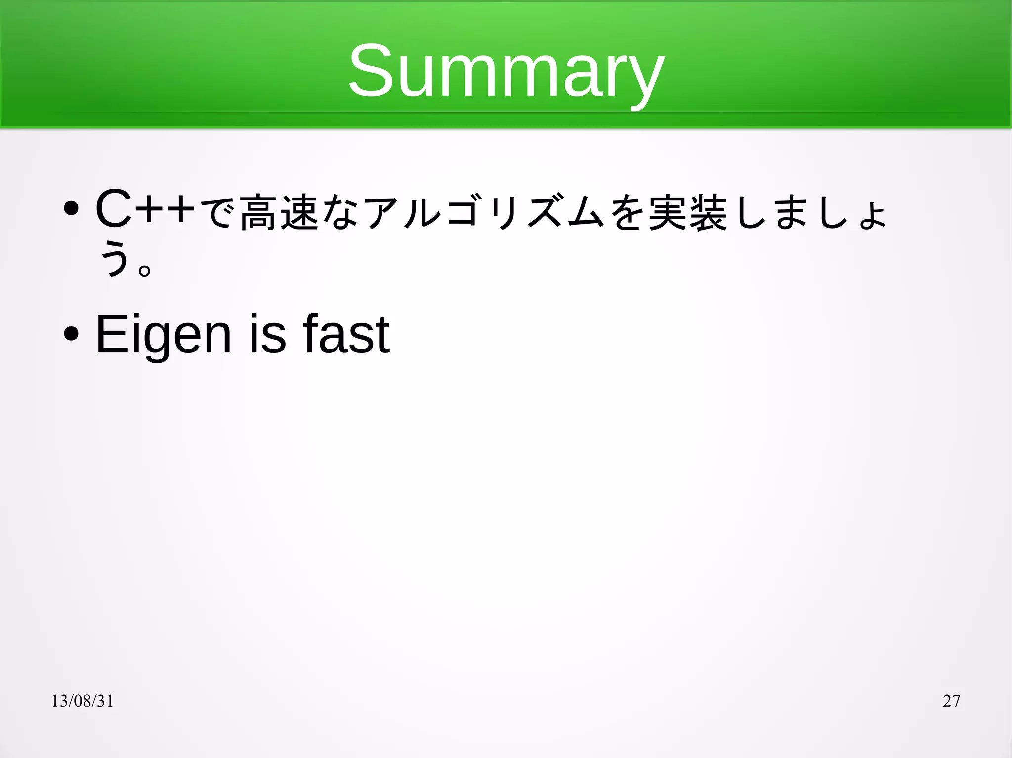 13/08/31 27
Summary
● C++で高速なアルゴリズムを実装しましょ
う。
● Eigen is fast
● packageを作りましょう
 