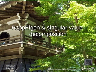 RcppEigen & singular valueRcppEigen & singular value
decompositiondecomposition
@xiangze750xiangze750
2013/08/312013/08/31
TokyoR#33TokyoR#33 Photo http://www.eigenji-t.jp/admission/Photo http://www.eigenji-t.jp/admission/
 