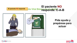 Pida ayuda y
prepárese para
actuar
Soporte Vital Básico en el adulto:
El paciente NO
responde: C-A-B
El paciente NO responde
 
