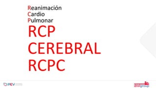 Reanimación
Cardio
Pulmonar
RCP
CEREBRAL
RCPC
 