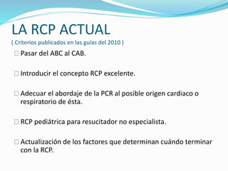 LA RCP ACTUAL 
( Criterios publicados en las guías del 2010 ) 
Pasar del ABC al CAB. 
Introducir el concepto RCP excelente...