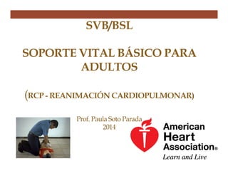 SVB/BSL
SOPORTE VITAL BÁSICO PARA
ADULTOS
(RCP - REANIMACIÓN CARDIOPULMONAR)
Prof. Paula Soto Parada
2014
 