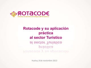 Rotacode y su aplicación
práctica
al sector Turístico

Huelva, 8 de noviembre 2013

 
