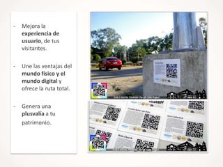 -

Mejora la
experiencia de
usuario, de tus
visitantes.

-

Une las ventajas del
mundo físico y el
mundo digital y
ofrece la ruta total.

-

Genera una
plusvalía a tu
patrimonio.

 