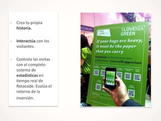 -

Crea tu propia
historia.

-

Interactúa con los
visitantes.

-

Controla las visitas
con el completo
sistema de
estadísticas en
tiempo real de
Rotacode. Evalúa el
retorno de la
inversión.

 
