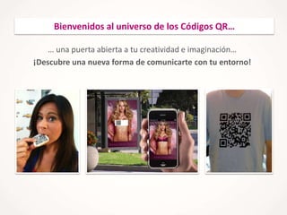 Bienvenidos al universo de los Códigos QR…
… una puerta abierta a tu creatividad e imaginación…
¡Descubre una nueva forma de comunicarte con tu entorno!

 