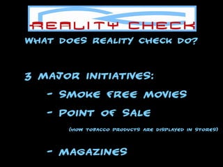 What does Reality Check do? 3 Major Initiatives: - Smoke Free Movies - Point of Sale  (How Tobacco Products are Displayed In Stores) - Magazines 
