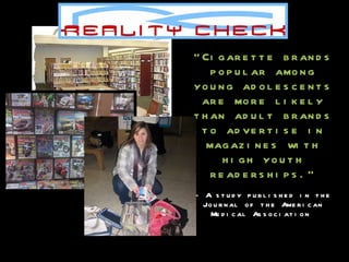 “ Cigarette brands popular among young adolescents are more likely than adult brands to advertise in magazines with high youth readerships.” - A study published in the Journal of the American Medical Association  
