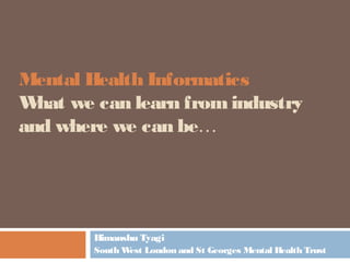 Mental Health Informatics
What we can learn fromindustry
and where we can be…
Himanshu Tyagi
South West London and St Georges Mental Health Trust
 