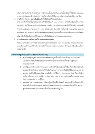 เช่น การมีภาวะตับวาย ตับอ่อนอักเสบ การมีการติดเชื้อแบคทีเรียในทางเดินน้าดีหรือถุงน้าดีอักเสบ (acalculus
cholecystitis) และการมีการติดเชื้ออื่นๆ ร่วมกับการติดเชื้อไข้เลือดออก (เช่น การติดเชื้อแบคทีเรีย มาลาเรีย)
4. การติดเชื้อชนิดอื่นร่วมด้วยในผู้ป่วยติดเชื้อไวรัสเดงกี (dual infection)
อาจพบการติดเชื้อชนิดอื่นร่วมด้วยในผู้ป่วยติดเชื้อไวรัสเดงกี (dual infection) มักสงสัยในผู้ป่วยที่มีอาการผิด
แผกออกไป เช่น ไข้นานมากกว่า 10 วัน ท้องเสีย ตาเหลือง อาการปวดท้องนาน พบไข้ขึ้นใหม่หลังจากไข้ลงแล้ว
การตรวจพบเม็ดเลือดขาว มากกว่า 10,000 ตัว/ลบ.มม.(>10x109
/L) ร่วมกับการมี neutrophilia, ตรวจพบ
band form ของ neutrophil พบว่าการติดเชื้อร่วมกันนี้อาจเป็นการติดเชื้อที่เกิดร่วมกันตั้งแต่ระยะแรก หรืออาจ
เป็นการติดเชื้อที่เกิดขึ้นภายหลังโดยเฉพาะการติดเชื้อในโรงพยาบาล(nosocomial infection)
5. ภาวะเลือดออกจากอวัยวะภายใน (internal hemorrhage)
ต้องคิดถึงภาวะเลือดออกจากอวัยวะภายในโดยเฉพาะผู้ป่วยที่มีค่า Hct ลดลงรวดเร็ว พิจารณาเตรียมเลือด
เกล็ดเลือดและพิจารณาให้โดยเร็วถ้าอาการไม่ดีขึ้นหลังให้สารน้าทางเส้นเลือด (IV fluid) ไปในปริมาณที่มาก
พอสมควรแล้ว
สรุปแนวการดูแลรักษาผู้ป่วยติดเชื้อไวรัสเดงกีในผู้ใหญ่
1. พบว่าผู้ป่วยผู้ใหญ่ส่วนใหญ่มักมาพบแพทย์ด้วยปัญหาเรื่องไข้ซึ่งในกรณีที่แพทย์ไม่ได้คิดถึงโรคนี้
โดยเฉพาะในระยะแรกๆของโรคอาจทาให้ให้การรักษาไม่เหมาะสมร่วมทั้งการนาไปสู่การเกิด
ภาวะแทรกซ้อนได้
2. แพทย์ผู้ดูแลควรเฝ้ าระมัดระวังอาการแทรกซ้อนที่พบได้ในผู้ป่วยผู้ใหญ่ที่มีไข้เดงกีและไข้เลือดออก เช่น
เลือดออกผิดปกติโดยเฉพาะในช่วงที่ผู้ป่วยมีเกร็ดเลือดต่า ภาวะช็อกในผู้ป่วยไข้เลือดออก(grade III
และ IV) พบได้ในผู้ใหญ่และวัยรุ่น การปรับอัตราการให้สารน้า (intravenous fluid) ก็อาจปรับโดย
อาศัยการติดตามอาการทางคลินิก การติดตามค่า Hct การตรวจดูปริมาณปัสสาวะและค่าความ
ถ่วงจาเพาะของปัสสาวะของผู้ป่วย
3. ควรตรวจ liver transaminase ในผู้ป่วยผู้ใหญ่ที่ติดเชื้อไวรัสเดงกี โดยเฉพาะผู้ป่วยที่สงสัยว่ามีตับ
อักเสบหรือมีประวัติรับประทานยาลดไข้พาราเซตตามอลมากกว่า 2 กรัมต่อวัน ในกรณีที่ค่า AST/ALT
สูงแพทย์ควรระมัดระวังในการใช้ยาเพื่อลดไข้และยาต่างๆแก่ผู้ป่วย
 