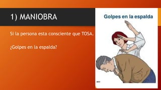 1) MANIOBRA
Si la persona esta consciente que TOSA.
¿Golpes en la espalda?
 