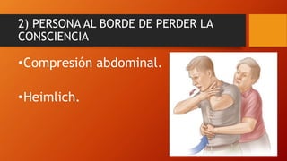 2) PERSONA AL BORDE DE PERDER LA
CONSCIENCIA
•Compresión abdominal.
•Heimlich.
 