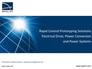 Rapid Control Prototyping Solutions
Electrical Drive, Power Conversion
and Power Systems
©2013 OPAL-RT www.opal-rt.com
Presented by Guillaume Boué – guillaume.boue@opal-rt.com
 