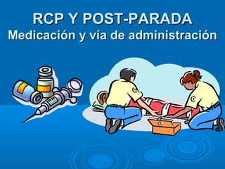 RCP Y POST-PARADARCP Y POST-PARADA
Medicación y vía de administraciónMedicación y vía de administración
 