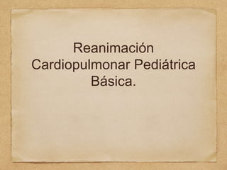 Reanimación
Cardiopulmonar Pediátrica
Básica.
 