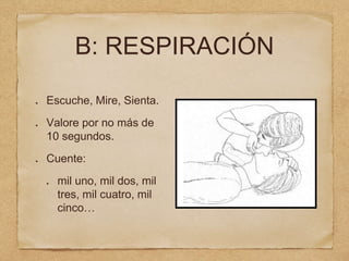 B: RESPIRACIÓN
Escuche, Mire, Sienta.
Valore por no más de
10 segundos.
Cuente:
mil uno, mil dos, mil
tres, mil cuatro, mil
cinco…
 