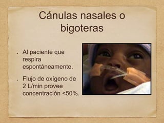 Cánulas nasales o
bigoteras
Al paciente que
respira
espontáneamente.
Flujo de oxígeno de
2 L/min provee
concentración <50%.
 