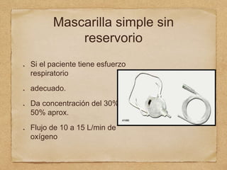 Mascarilla simple sin
reservorio
Si el paciente tiene esfuerzo
respiratorio
adecuado.
Da concentración del 30%-
50% aprox.
Flujo de 10 a 15 L/min de
oxígeno
 