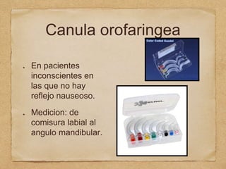 Canula orofaringea
En pacientes
inconscientes en
las que no hay
reflejo nauseoso.
Medicion: de
comisura labial al
angulo mandibular.
 