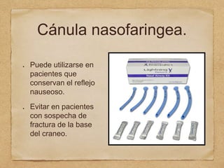 Cánula nasofaringea.
Puede utilizarse en
pacientes que
conservan el reflejo
nauseoso.
Evitar en pacientes
con sospecha de
fractura de la base
del craneo.
 