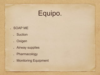 Equipo.
SOAP ME
Suction
Oxigen
Airway supplies
Pharmacology
Monitoring Equipment
 