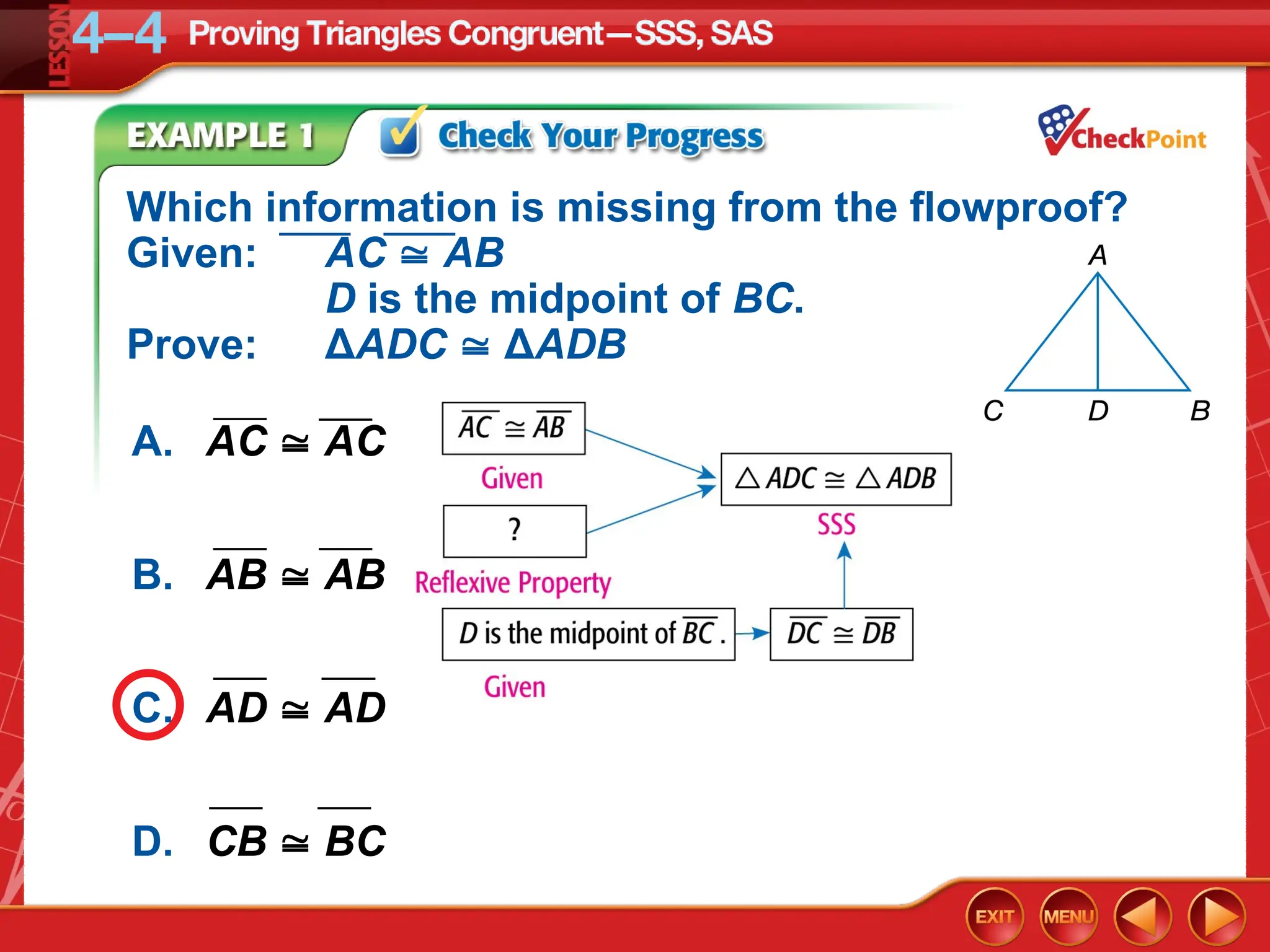 Which information is missing from the flowproof?
Given: AC  AB
D is the midpoint of BC.
Prove: ΔADC  ΔADB
___ ___
A. AC  AC
B. AB  AB
C. AD  AD
D. CB  BC
___ ___
___ ___
___ ___
___ ___
 