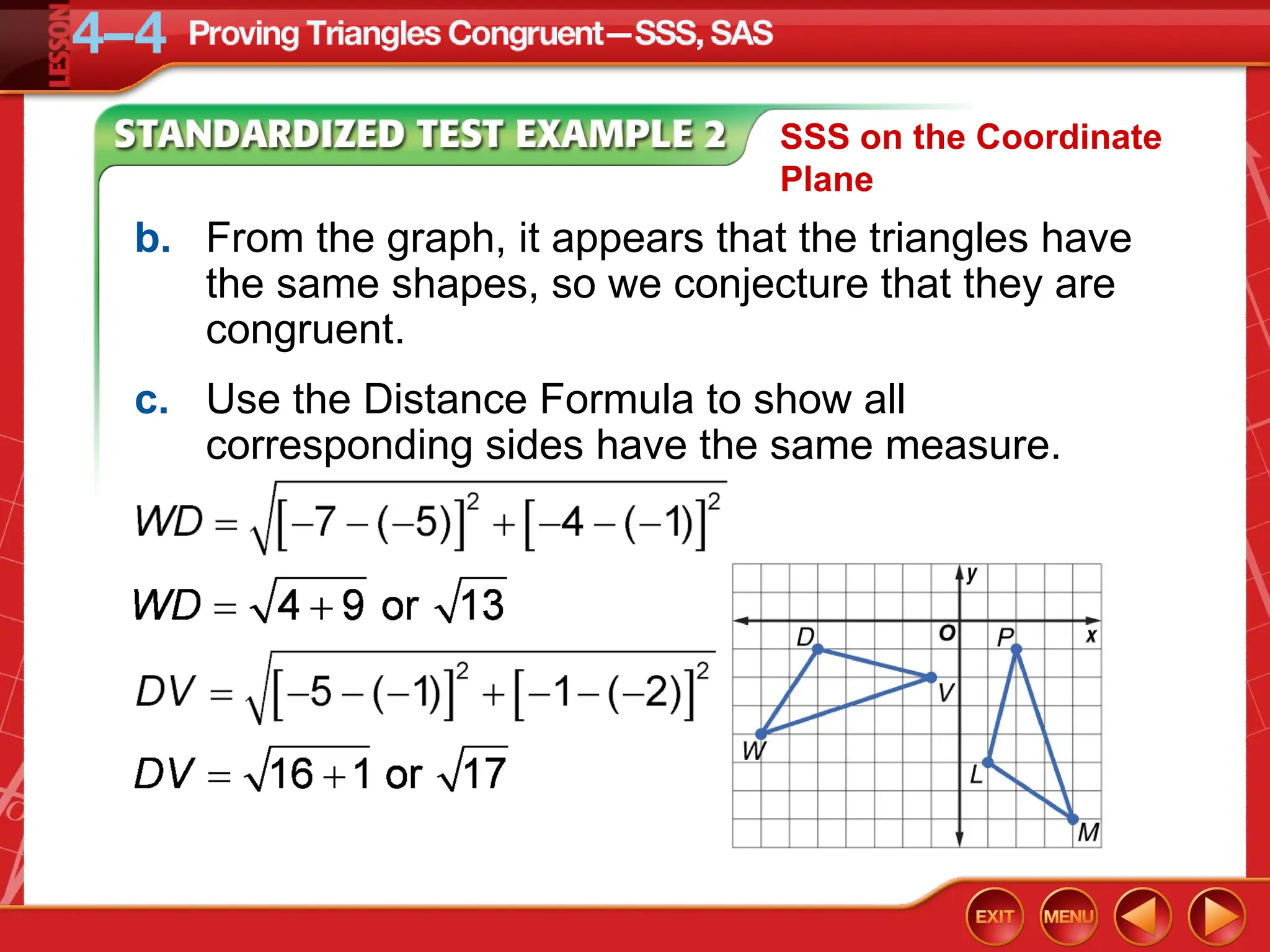 b. From the graph, it appears that the triangles have
the same shapes, so we conjecture that they are
congruent.
c. Use the Distance Formula to show all
corresponding sides have the same measure.
SSS on the Coordinate
Plane
 