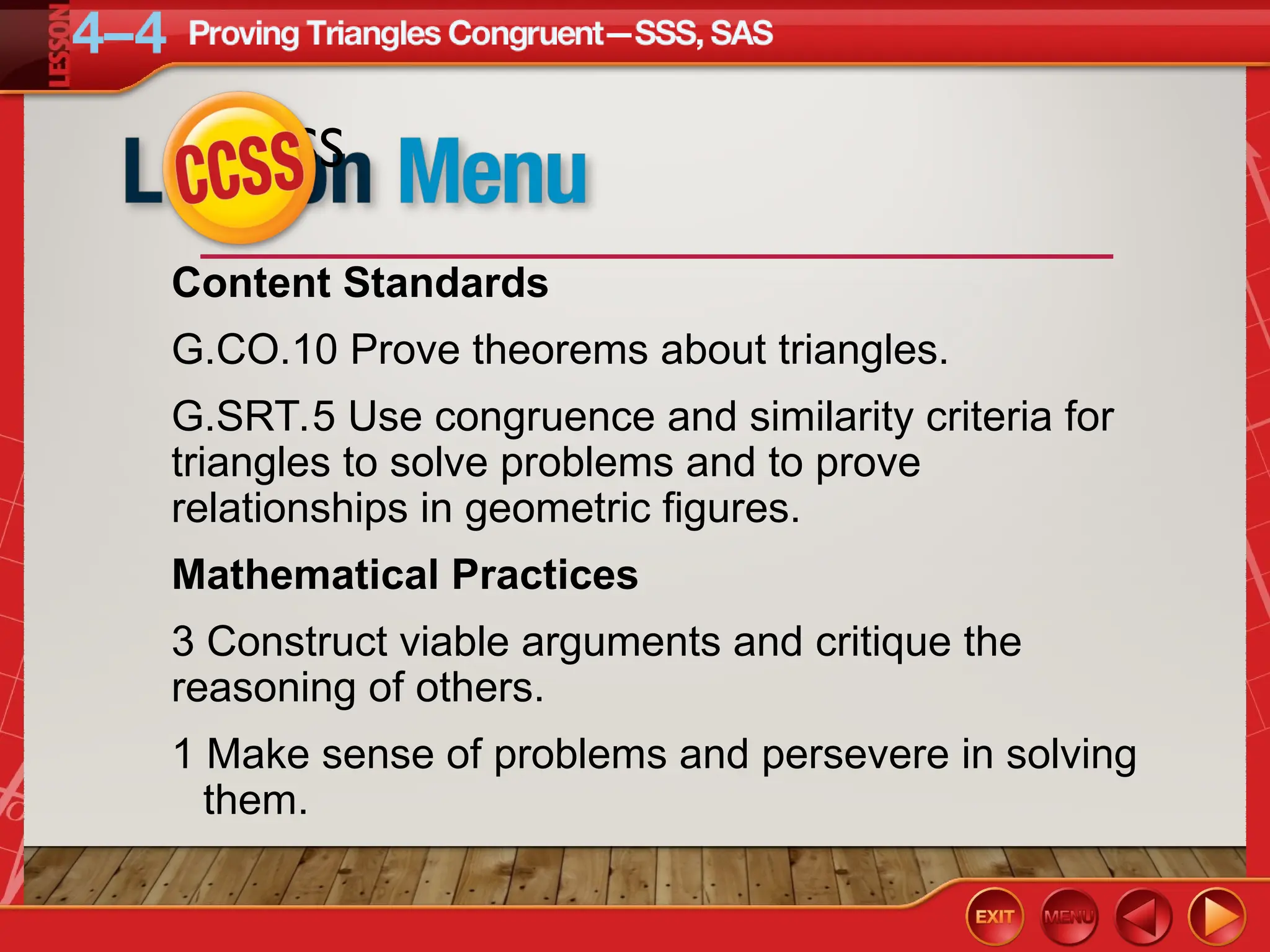 CCSS
Content Standards
G.CO.10 Prove theorems about triangles.
G.SRT.5 Use congruence and similarity criteria for
triangles to solve problems and to prove
relationships in geometric figures.
Mathematical Practices
3 Construct viable arguments and critique the
reasoning of others.
1 Make sense of problems and persevere in solving
them.
 