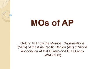 MOs of AP

  Getting to know the Member Organizations
(MOs) of the Asia Pacific Region (AP) of World
  Association of Girl Guides and Girl Guides
                 (WAGGGS)
 