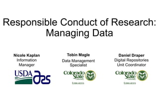 Responsible Conduct of Research:
Managing Data
Tobin Magle
Data Management
Specialist
Nicole Kaplan
Information
Manager
Daniel Draper
Digital Repositories
Unit Coordinator
 