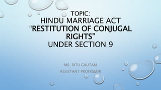 TOPIC:
HINDU MARRIAGE ACT
“RESTITUTION OF CONJUGAL
RIGHTS”
UNDER SECTION 9
MS. RITU GAUTAM
ASSISTANT PROFESSOR
 