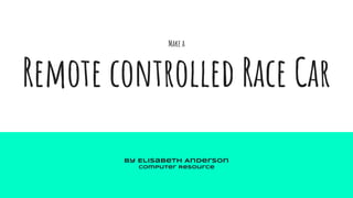 Make a
Remote controlled Race Car
By Elisabeth Anderson
Computer Resource
 