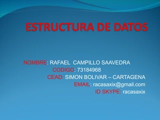 NOMBRE : RAFAEL  CAMPILLO SAAVEDRA CODIGO : 73184968 CEAD:  SIMON BOLIVAR – CARTAGENA EMAIL : racasaxix@gmail.com ID SKYPE:  racasaxix 