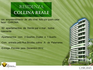 + Um  empreendimento  de  alto nivel  feito por quem sabe  fazer : CHROMA. 92  apartamentos  de  frente par o mar , todos nascente Apartamentos  com  2 Quartos, Duplex  e  1 Quarto. Com  entrada pela Rua Bicuiba, colina  A  de  Patamares. Entrega  Prevista  para  Decembro 2012 