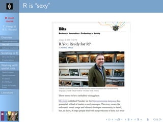 R crash
course
T. Hengl &
R.S. Bivand
Overview
Course programme
Why R?
Software installation
Scripting in R
Do’s and don’ts
R code editors
Working with
spatial data
Spatial classes
Spatial methods
R+SAGA
R+FWTools
Export to Google
Earth
Literature
R is“sexy”
 