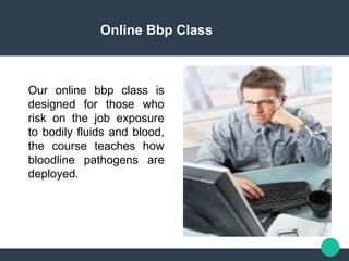 Online Bbp Class
Our online bbp class is
designed for those who
risk on the job exposure
to bodily fluids and blood,
the course teaches how
bloodline pathogens are
deployed.
 