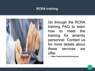 RCRA training
Go through the RCRA
training FAQ to learn
how to meet the
training for amenity
personnel. Contact us
for more details about
these services we
offer.
 https://www.hazcomtraining.us/
 