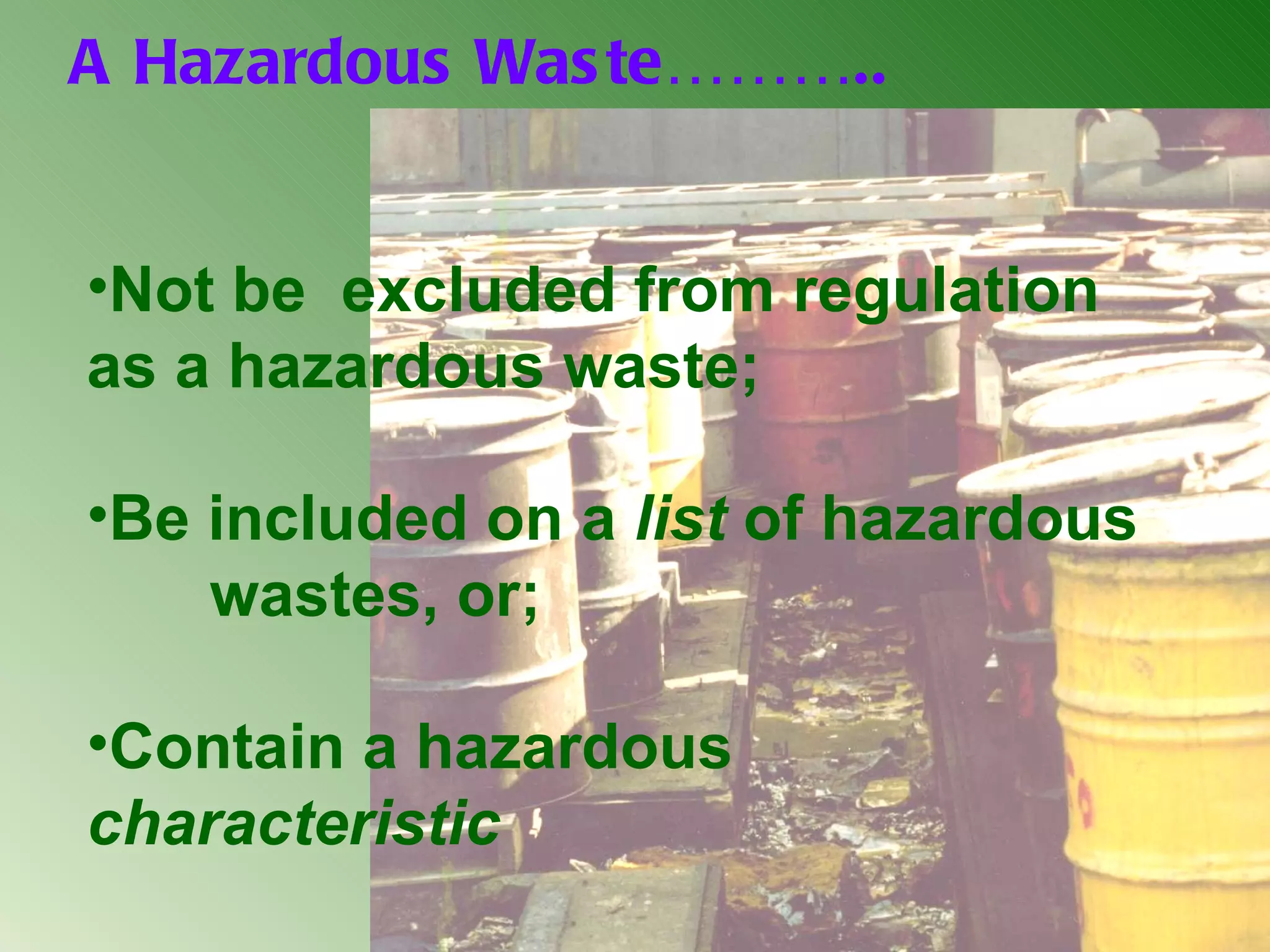 A Hazardous Waste……….. Not be  excluded from regulation as a hazardous waste; Be included on a  list  of hazardous  wastes, or; Contain a hazardous  characteristic 