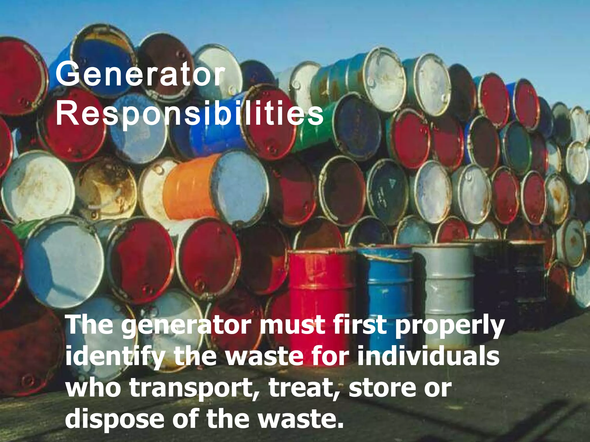 Generator Responsibilities The generator must first properly identify the waste for individuals who transport, treat, store or dispose of the waste. 
